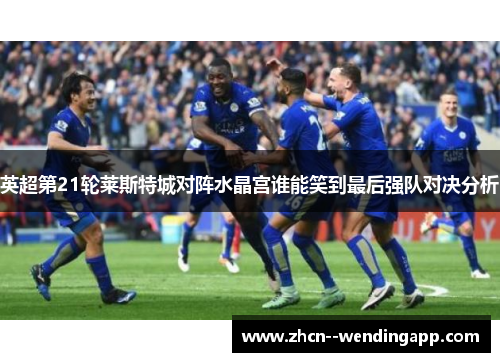 英超第21轮莱斯特城对阵水晶宫谁能笑到最后强队对决分析 英超第21轮莱斯特城对阵水晶宫谁能笑到最后强队对决分析