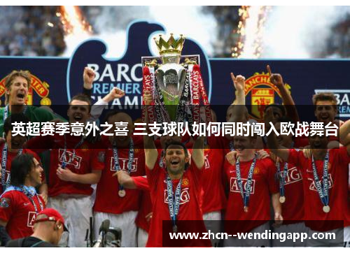 英超赛季意外之喜 三支球队如何同时闯入欧战舞台 英超赛季意外之喜 三支球队如何同时闯入欧战舞台