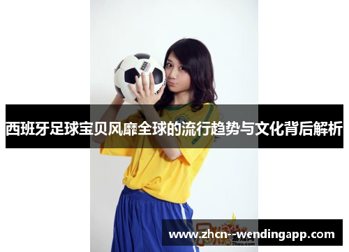 西班牙足球宝贝风靡全球的流行趋势与文化背后解析 西班牙足球宝贝风靡全球的流行趋势与文化背后解析