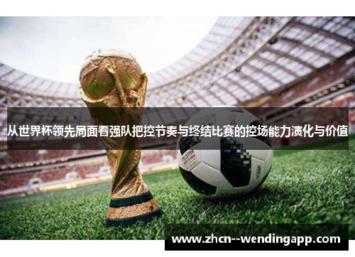 从世界杯领先局面看强队把控节奏与终结比赛的控场能力演化与价值