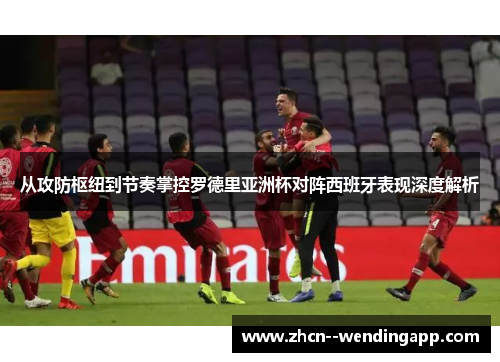 从攻防枢纽到节奏掌控罗德里亚洲杯对阵西班牙表现深度解析 从攻防枢纽到节奏掌控罗德里亚洲杯对阵西班牙表现深度解析