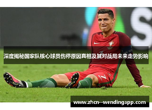深度揭秘国家队核心球员伤停原因真相及其对战局未来走势影响 深度揭秘国家队核心球员伤停原因真相及其对战局未来走势影响