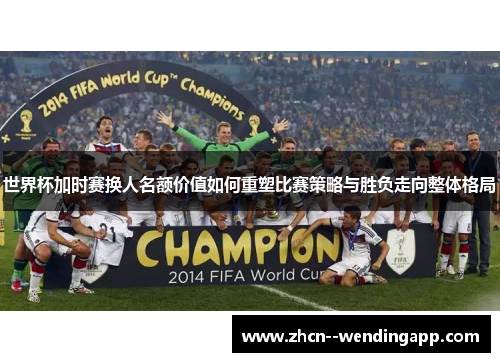 世界杯加时赛换人名额价值如何重塑比赛策略与胜负走向整体格局 世界杯加时赛换人名额价值如何重塑比赛策略与胜负走向整体格局