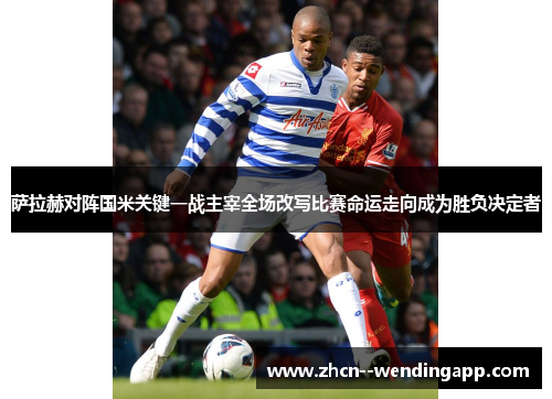 萨拉赫对阵国米关键一战主宰全场改写比赛命运走向成为胜负决定者