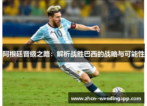 阿根廷晋级之路：解析战胜巴西的战略与可能性