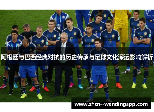 阿根廷与巴西经典对抗的历史传承与足球文化深远影响解析 阿根廷与巴西经典对抗的历史传承与足球文化深远影响解析