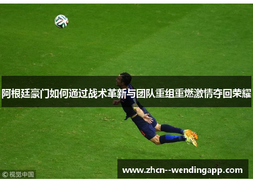 阿根廷豪门如何通过战术革新与团队重组重燃激情夺回荣耀 阿根廷豪门如何通过战术革新与团队重组重燃激情夺回荣耀