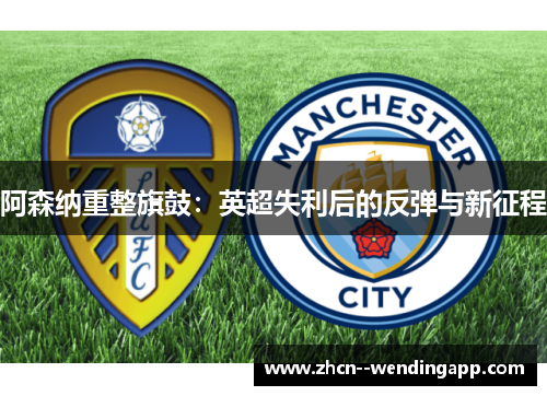 阿森纳重整旗鼓:英超失利后的反弹与新征程 阿森纳重整旗鼓:英超失利后的反弹与新征程