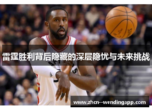 雷霆胜利背后隐藏的深层隐忧与未来挑战 雷霆胜利背后隐藏的深层隐忧与未来挑战