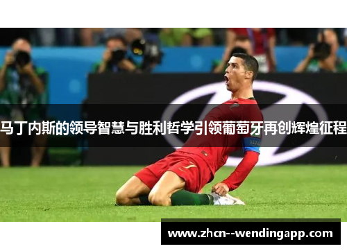 马丁内斯的领导智慧与胜利哲学引领葡萄牙再创辉煌征程 马丁内斯的领导智慧与胜利哲学引领葡萄牙再创辉煌征程