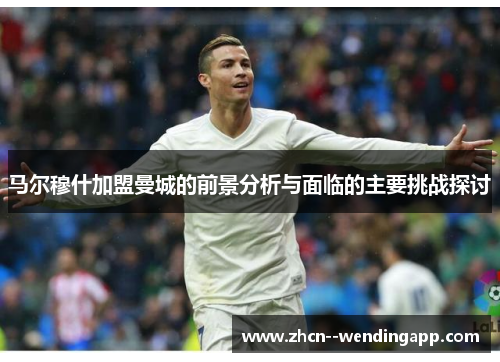 马尔穆什加盟曼城的前景分析与面临的主要挑战探讨