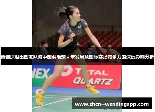 黄雅琼退出国家队对中国羽毛球未来发展及国际赛场竞争力的深远影响分析